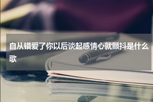 自从错爱了你以后谈起感情心就颤抖是什么歌