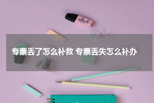 专票丢了怎么补救 专票丢失怎么补办