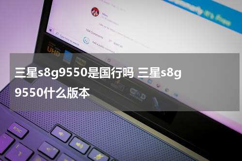 三星s8g9550是国行吗 三星s8g9550什么版本