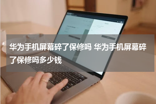 华为手机屏幕碎了保修吗 华为手机屏幕碎了保修吗多少钱