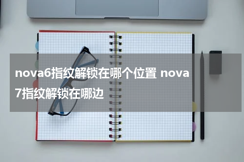 nova6指纹解锁在哪个位置 nova7指纹解锁在哪边