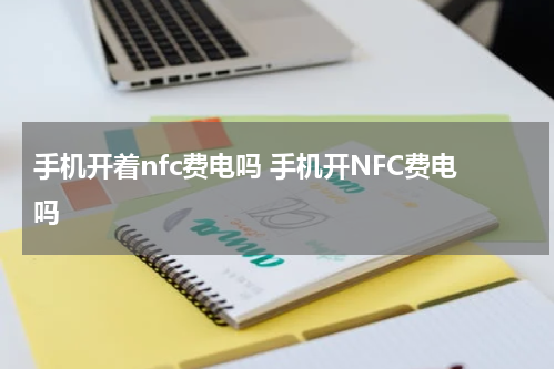 手机开着nfc费电吗 手机开NFC费电吗