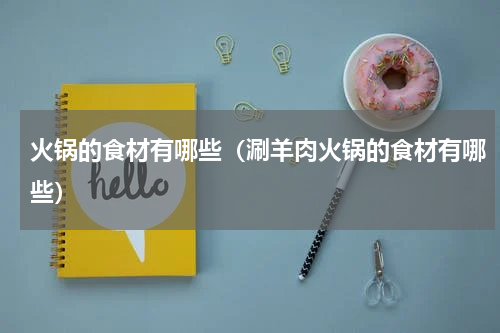火锅的食材有哪些（涮羊肉火锅的食材有哪些）