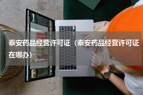 泰安药品经营许可证（泰安药品经营许可证在哪办）