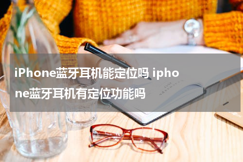 iPhone蓝牙耳机能定位吗 iphone蓝牙耳机有定位功能吗