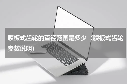 腹板式齿轮的直径范围是多少（腹板式齿轮参数说明）