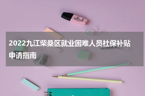2022九江柴桑区就业困难人员社保补贴申请指南
