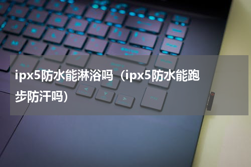 ipx5防水能淋浴吗（ipx5防水能跑步防汗吗）
