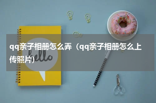 qq亲子相册怎么弄（qq亲子相册怎么上传照片）