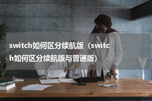 switch如何区分续航版（switch如何区分续航版与普通版）