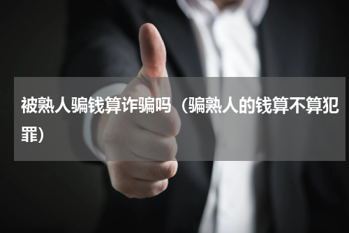 被熟人骗钱算诈骗吗（骗熟人的钱算不算犯罪）
