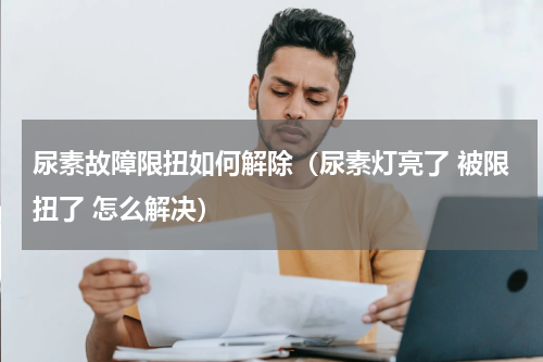尿素故障限扭如何解除（尿素灯亮了 被限扭了 怎么解决）