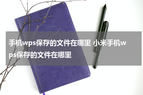 手机wps保存的文件在哪里 小米手机wps保存的文件在哪里