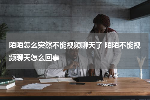 陌陌怎么突然不能视频聊天了 陌陌不能视频聊天怎么回事