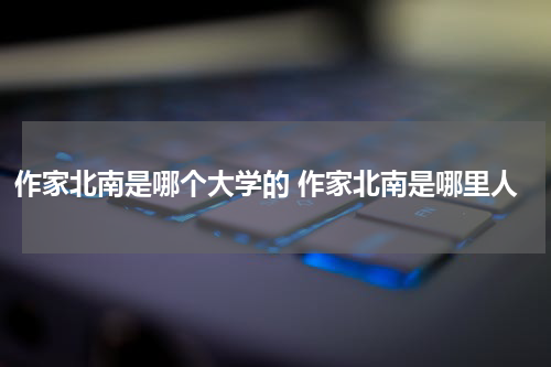 作家北南是哪个大学的 作家北南是哪里人