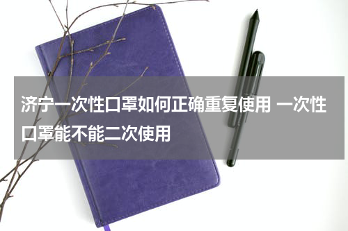 济宁一次性口罩如何正确重复使用 一次性口罩能不能二次使用