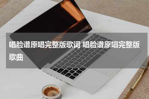 唱脸谱原唱完整版歌词 唱脸谱原唱完整版歌曲