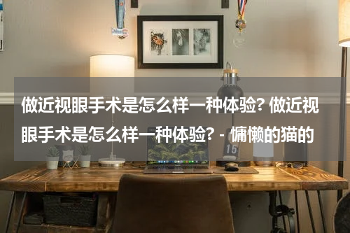 做近视眼手术是怎么样一种体验? 做近视眼手术是怎么样一种体验? - 慵懒的猫的