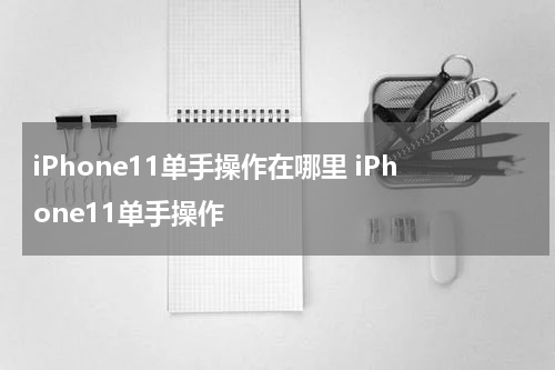 iPhone11单手操作在哪里 iPhone11单手操作