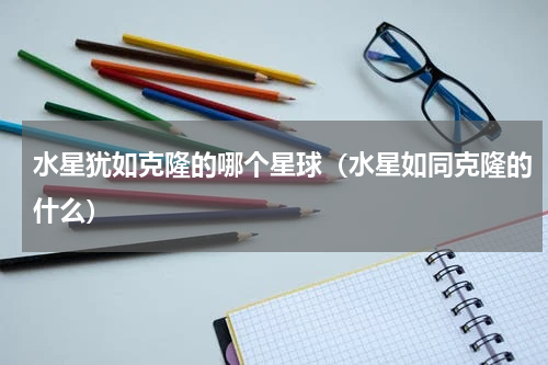 水星犹如克隆的哪个星球（水星如同克隆的什么）