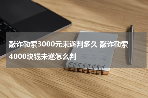 敲诈勒索3000元未遂判多久 敲诈勒索4000块钱未遂怎么判