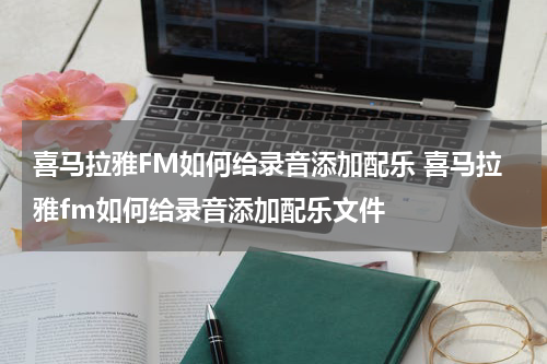 喜马拉雅FM如何给录音添加配乐 喜马拉雅fm如何给录音添加配乐文件