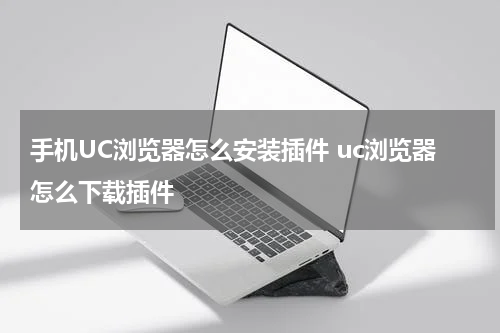 手机UC浏览器怎么安装插件 uc浏览器怎么下载插件