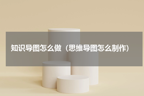 知识导图怎么做（思维导图怎么制作）