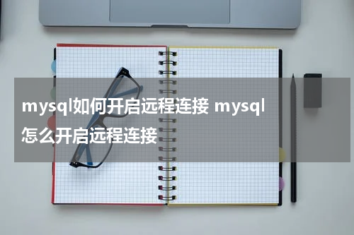 mysql如何开启远程连接 mysql怎么开启远程连接