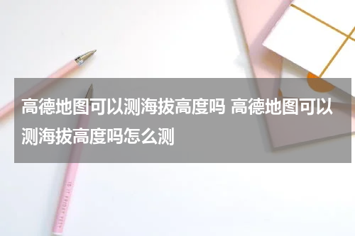 高德地图可以测海拔高度吗 高德地图可以测海拔高度吗怎么测