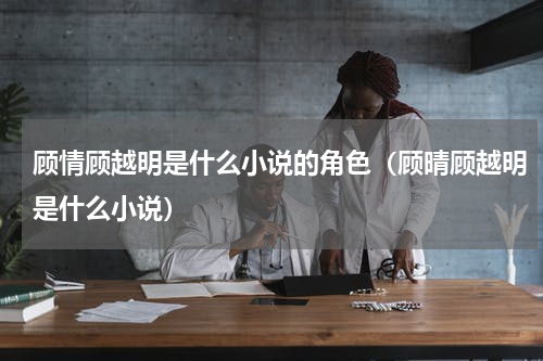 顾情顾越明是什么小说的角色（顾晴顾越明是什么小说）