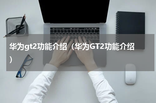 华为gt2功能介绍（华为GT2功能介绍）