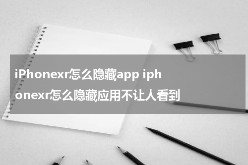 iPhonexr怎么隐藏app iphonexr怎么隐藏应用不让人看到