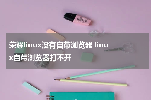 荣耀linux没有自带浏览器 linux自带浏览器打不开