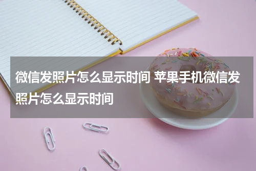 微信发照片怎么显示时间 苹果手机微信发照片怎么显示时间