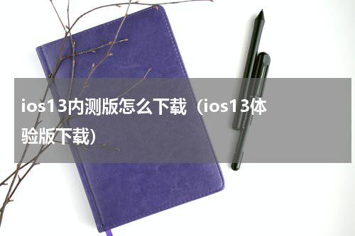 ios13内测版怎么下载（ios13体验版下载）