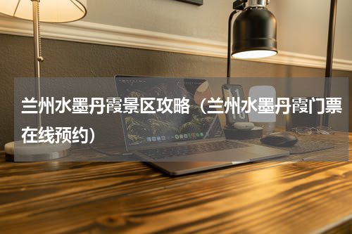 兰州水墨丹霞景区攻略（兰州水墨丹霞门票在线预约）