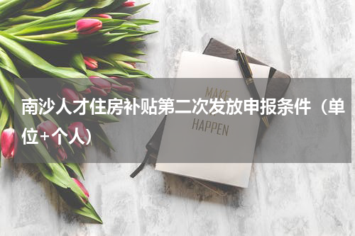 南沙人才住房补贴第二次发放申报条件（单位+个人）