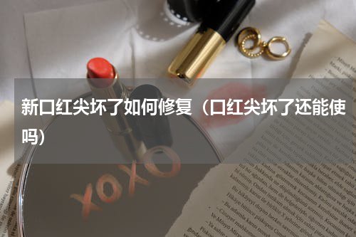 新口红尖坏了如何修复（口红尖坏了还能使吗）
