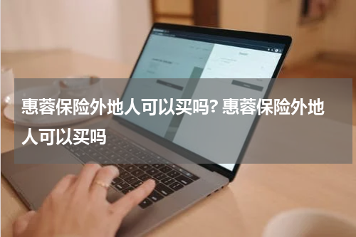 惠蓉保险外地人可以买吗? 惠蓉保险外地人可以买吗