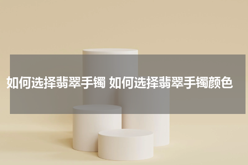 如何选择翡翠手镯 如何选择翡翠手镯颜色