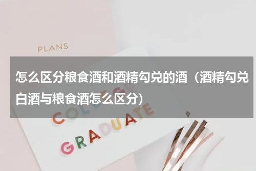 怎么区分粮食酒和酒精勾兑的酒（酒精勾兑白酒与粮食酒怎么区分）