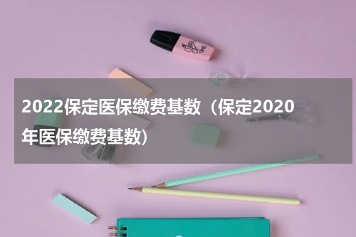 2022保定医保缴费基数（保定2020年医保缴费基数）