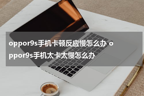 oppor9s手机卡顿反应慢怎么办 oppor9s手机太卡太慢怎么办