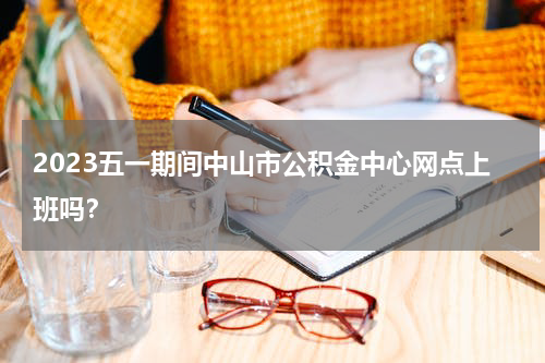 2023五一期间中山市公积金中心网点上班吗？