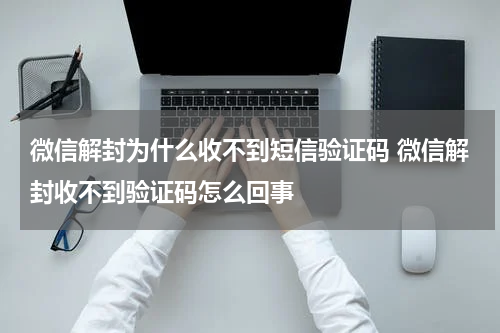 微信解封为什么收不到短信验证码 微信解封收不到验证码怎么回事