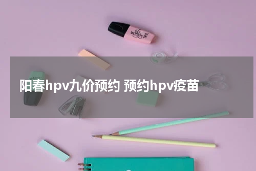 阳春hpv九价预约 预约hpv疫苗