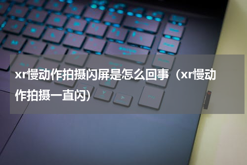 xr慢动作拍摄闪屏是怎么回事（xr慢动作拍摄一直闪）