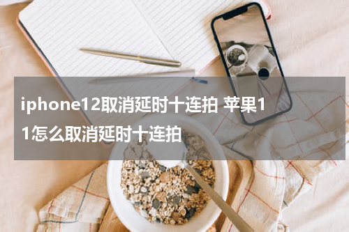 iphone12取消延时十连拍 苹果11怎么取消延时十连拍