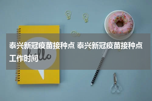 泰兴新冠疫苗接种点 泰兴新冠疫苗接种点工作时间